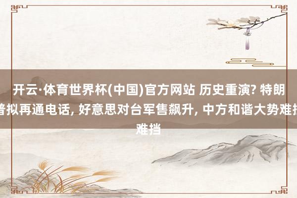 开云·体育世界杯(中国)官方网站 历史重演? 特朗普拟再通电话, 好意思对台军售飙升, 中方和谐大势难挡