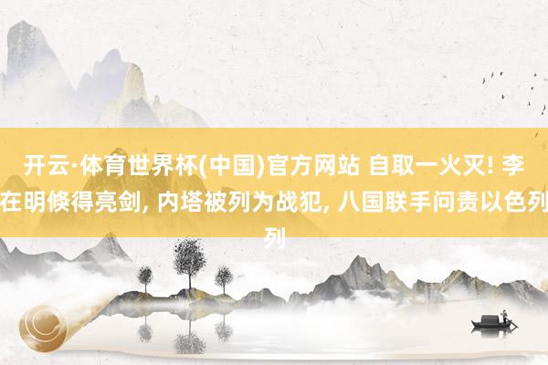 开云·体育世界杯(中国)官方网站 自取一火灭! 李在明倏得亮剑, 内塔被列为战犯, 八国联手问责以色列
