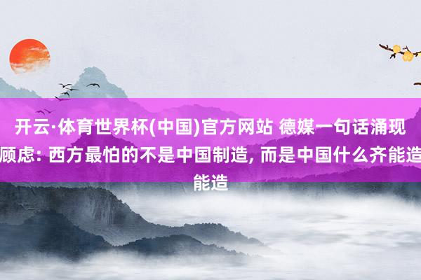开云·体育世界杯(中国)官方网站 德媒一句话涌现顾虑: 西方最怕的不是中国制造, 而是中国什么齐能造