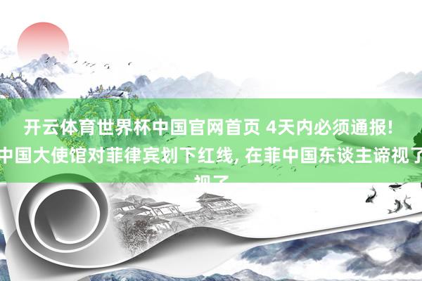 开云体育世界杯中国官网首页 4天内必须通报! 中国大使馆对菲律宾划下红线, 在菲中国东谈主谛视了