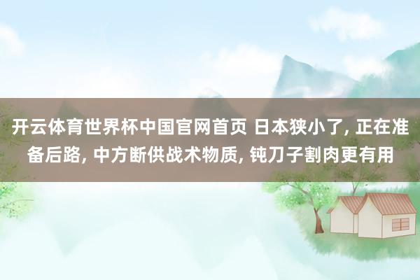 开云体育世界杯中国官网首页 日本狭小了, 正在准备后路, 中方断供战术物质, 钝刀子割肉更有用