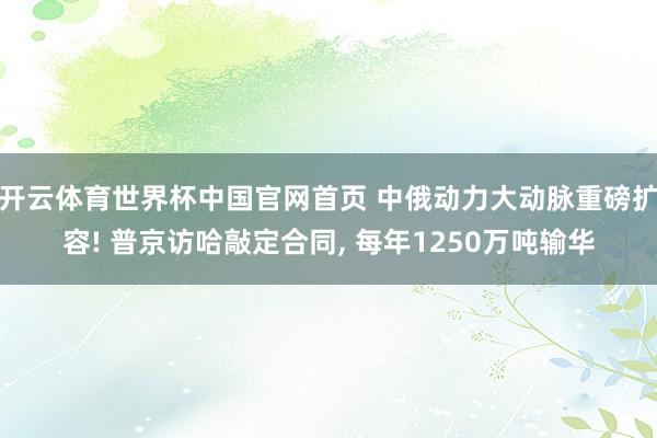 开云体育世界杯中国官网首页 中俄动力大动脉重磅扩容! 普京访哈敲定合同, 每年1250万吨输华