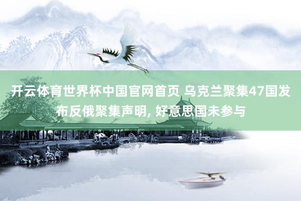 开云体育世界杯中国官网首页 乌克兰聚集47国发布反俄聚集声明, 好意思国未参与