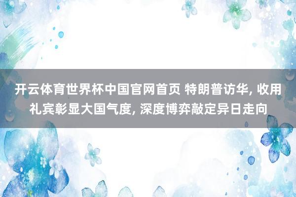 开云体育世界杯中国官网首页 特朗普访华, 收用礼宾彰显大国气度, 深度博弈敲定异日走向
