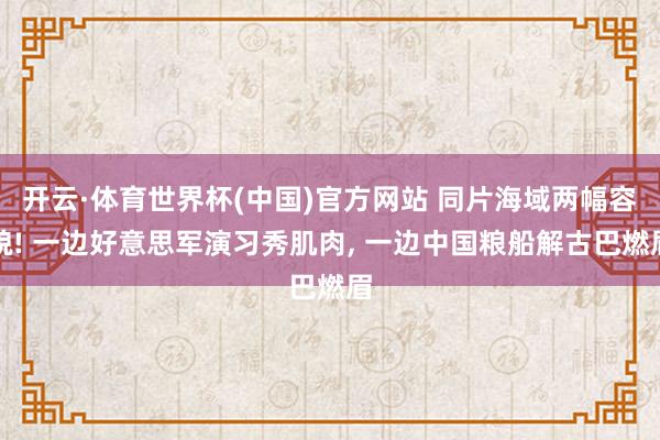 开云·体育世界杯(中国)官方网站 同片海域两幅容貌! 一边好意思军演习秀肌肉, 一边中国粮船解古巴燃眉