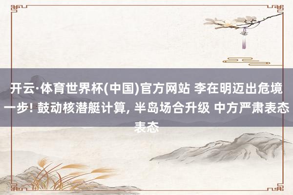 开云·体育世界杯(中国)官方网站 李在明迈出危境一步! 鼓动核潜艇计算, 半岛场合升级 中方严肃表态