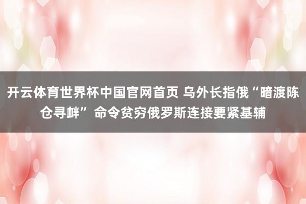 开云体育世界杯中国官网首页 乌外长指俄“暗渡陈仓寻衅” 命令贫穷俄罗斯连接要紧基辅