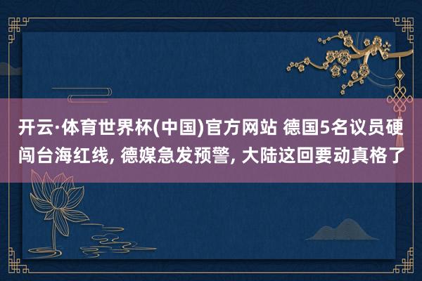 开云·体育世界杯(中国)官方网站 德国5名议员硬闯台海红线, 德媒急发预警, 大陆这回要动真格了