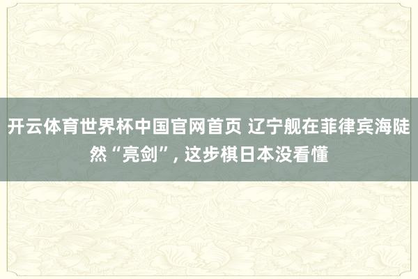 开云体育世界杯中国官网首页 辽宁舰在菲律宾海陡然“亮剑”, 这步棋日本没看懂