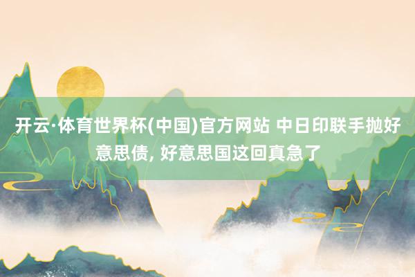 开云·体育世界杯(中国)官方网站 中日印联手抛好意思债, 好意思国这回真急了