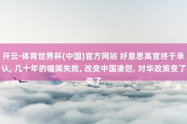 开云·体育世界杯(中国)官方网站 好意思高官终于承认, 几十年的喧阗失败, 改变中国凄怨, 对华政策变了