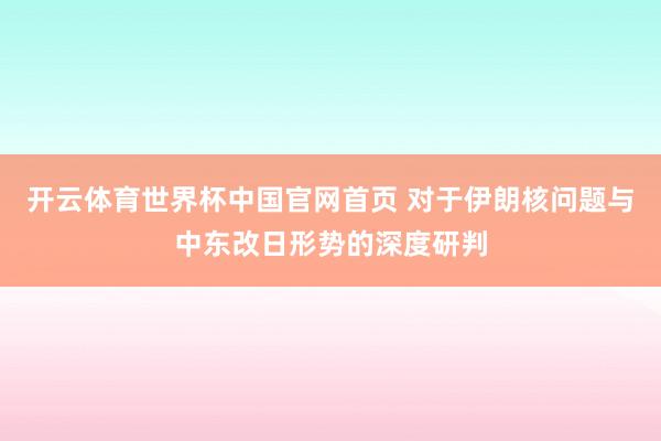 开云体育世界杯中国官网首页 对于伊朗核问题与中东改日形势的深度研判
