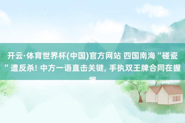 开云·体育世界杯(中国)官方网站 四国南海“碰瓷”遭反杀! 中方一语直击关键, 手执双王牌合同在握
