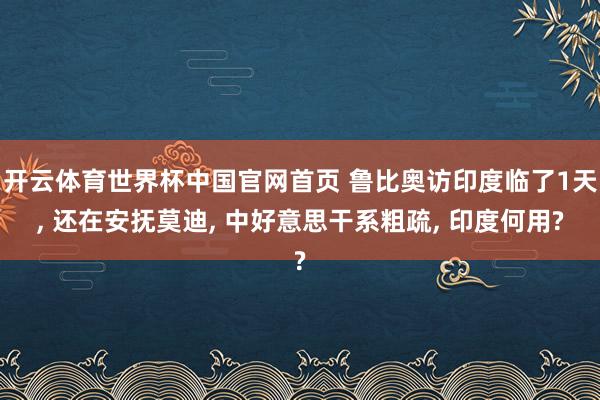 开云体育世界杯中国官网首页 鲁比奥访印度临了1天, 还在安抚莫迪, 中好意思干系粗疏, 印度何用?