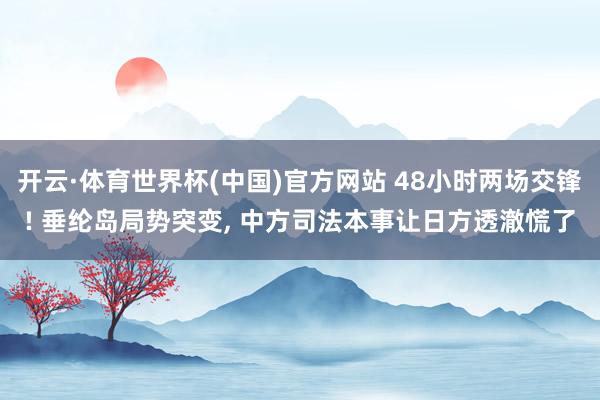 开云·体育世界杯(中国)官方网站 48小时两场交锋! 垂纶岛局势突变, 中方司法本事让日方透澈慌了