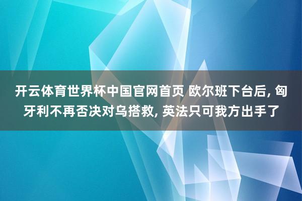 开云体育世界杯中国官网首页 欧尔班下台后, 匈牙利不再否决对乌搭救, 英法只可我方出手了