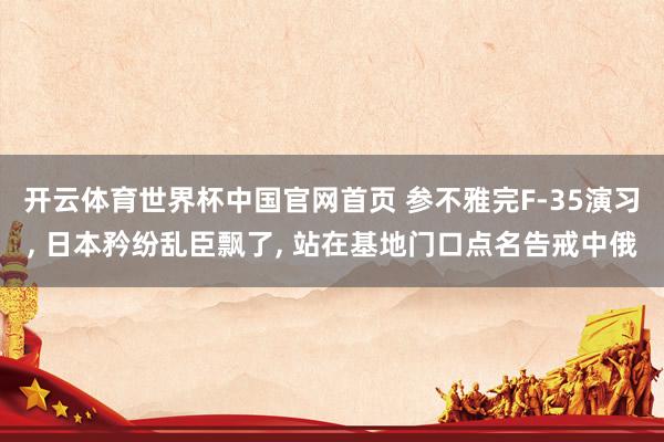 开云体育世界杯中国官网首页 参不雅完F-35演习, 日本矜纷乱臣飘了, 站在基地门口点名告戒中俄