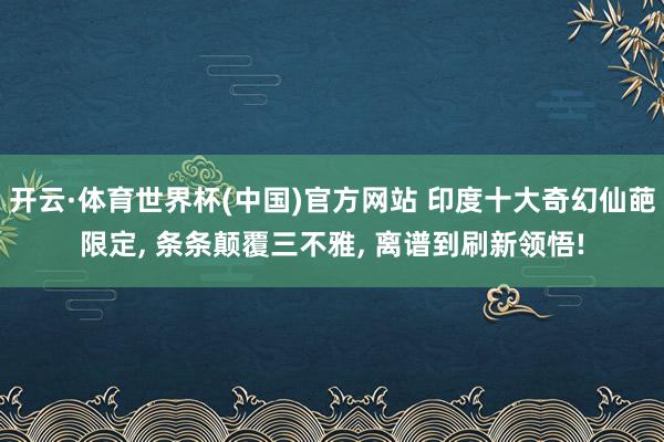 开云·体育世界杯(中国)官方网站 印度十大奇幻仙葩限定， 条条颠覆三不雅， 离谱到刷新领悟!