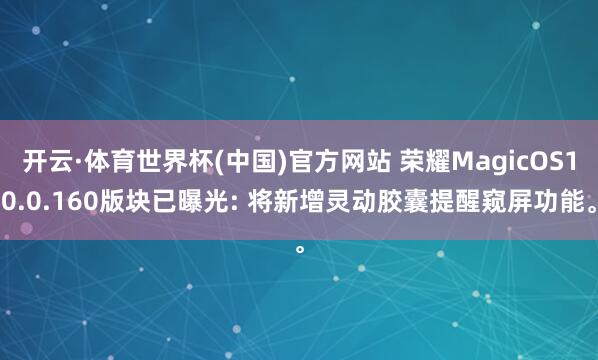 开云·体育世界杯(中国)官方网站 荣耀MagicOS10.0.160版块已曝光: 将新增灵动胶囊提醒窥屏功能。