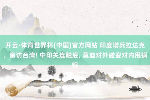 开云·体育世界杯(中国)官方网站 印度增兵拉达克、窜访台湾! 中印关连触底, 莫迪对外碰瓷对内甩锅