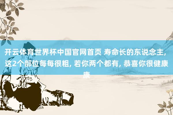 开云体育世界杯中国官网首页 寿命长的东说念主, 这2个部位每每很粗, 若你两个都有, 恭喜你很健康
