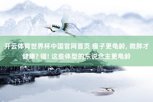 开云体育世界杯中国官网首页 瘦子更龟龄, 微胖才健康? 错! 这些体型的东说念主更龟龄