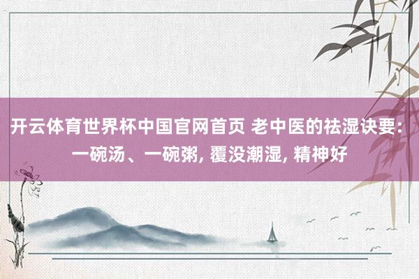 开云体育世界杯中国官网首页 老中医的祛湿诀要: 一碗汤、一碗粥, 覆没潮湿, 精神好