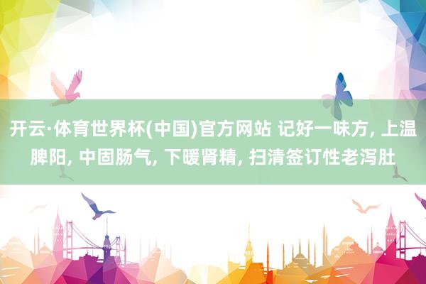 开云·体育世界杯(中国)官方网站 记好一味方, 上温脾阳, 中固肠气, 下暖肾精, 扫清签订性老泻肚