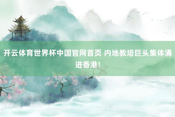 开云体育世界杯中国官网首页 内地教培巨头集体涌进香港!