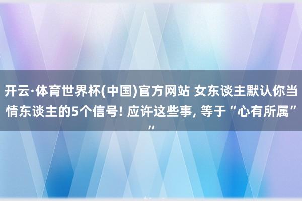 开云·体育世界杯(中国)官方网站 女东谈主默认你当情东谈主的5个信号! 应许这些事, 等于“心有所属”