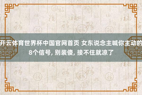 开云体育世界杯中国官网首页 女东说念主喊你主动的8个信号, 别装傻, 接不住就凉了
