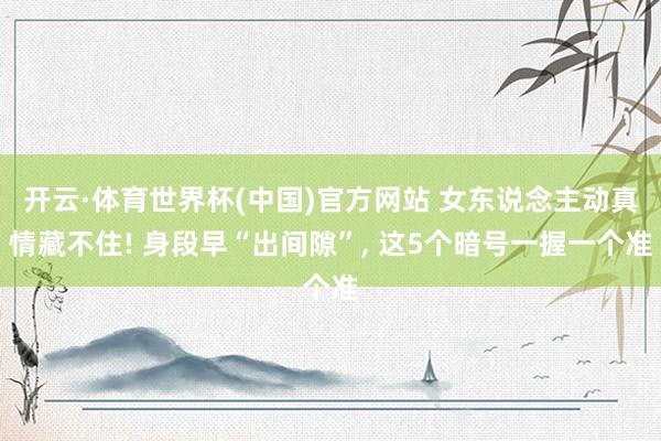 开云·体育世界杯(中国)官方网站 女东说念主动真情藏不住! 身段早“出间隙”, 这5个暗号一握一个准