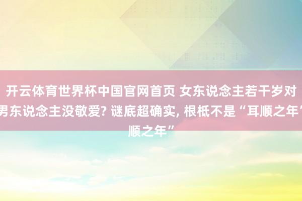 开云体育世界杯中国官网首页 女东说念主若干岁对男东说念主没敬爱? 谜底超确实, 根柢不是“耳顺之年”