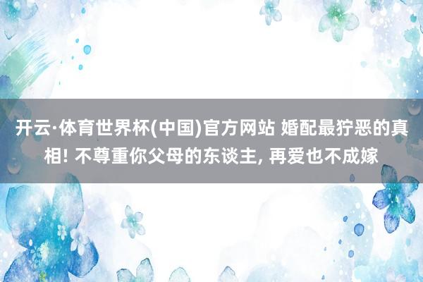 开云·体育世界杯(中国)官方网站 婚配最狞恶的真相! 不尊重你父母的东谈主, 再爱也不成嫁