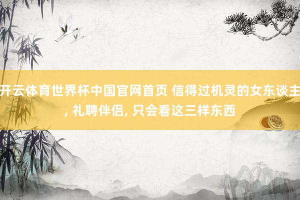开云体育世界杯中国官网首页 信得过机灵的女东谈主, 礼聘伴侣, 只会看这三样东西