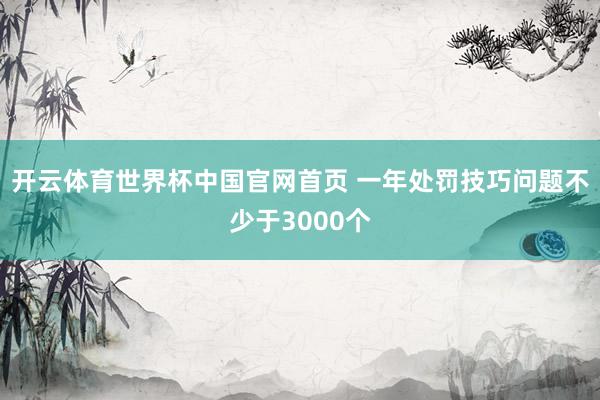 开云体育世界杯中国官网首页 一年处罚技巧问题不少于3000个
