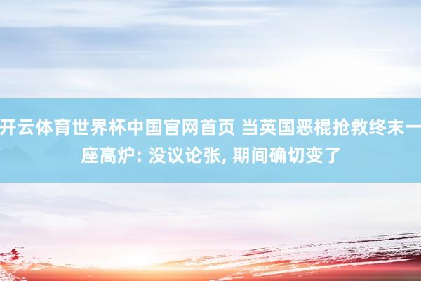 开云体育世界杯中国官网首页 当英国恶棍抢救终末一座高炉: 没议论张, 期间确切变了