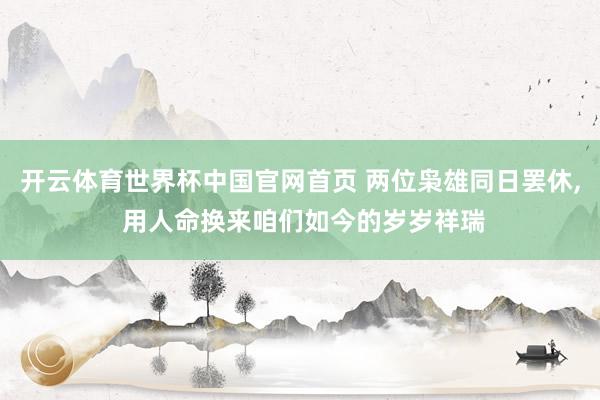 开云体育世界杯中国官网首页 两位枭雄同日罢休, 用人命换来咱们如今的岁岁祥瑞