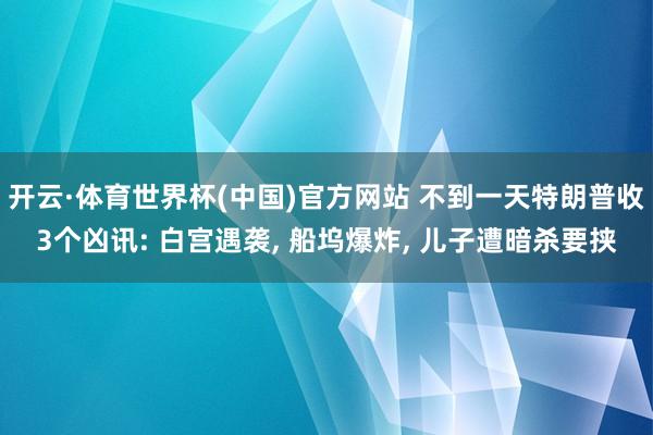 开云·体育世界杯(中国)官方网站 不到一天特朗普收3个凶讯: 白宫遇袭, 船坞爆炸, 儿子遭暗杀要挟
