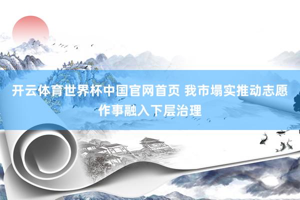 开云体育世界杯中国官网首页 我市塌实推动志愿作事融入下层治理