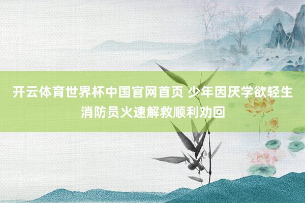 开云体育世界杯中国官网首页 少年因厌学欲轻生消防员火速解救顺利劝回