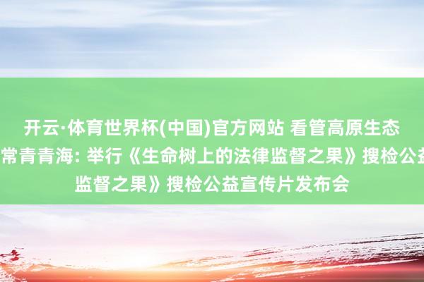 开云·体育世界杯(中国)官方网站 看管高原生态让“生命之树”常青青海: 举行《生命树上的法律监督之果》搜检公益宣传片发布会