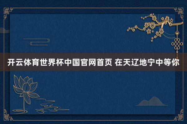 开云体育世界杯中国官网首页 在天辽地宁中等你