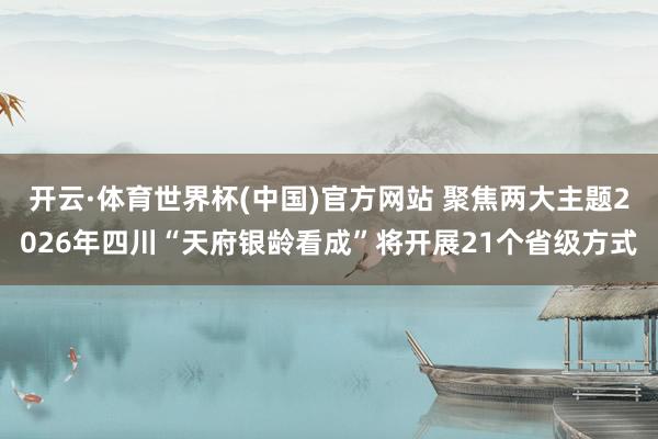 开云·体育世界杯(中国)官方网站 聚焦两大主题2026年四川“天府银龄看成”将开展21个省级方式