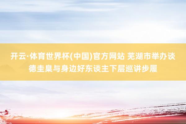 开云·体育世界杯(中国)官方网站 芜湖市举办谈德圭臬与身边好东谈主下层巡讲步履