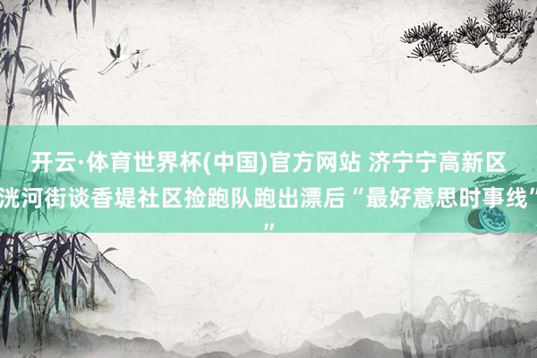开云·体育世界杯(中国)官方网站 济宁宁高新区洸河街谈香堤社区捡跑队跑出漂后“最好意思时事线”