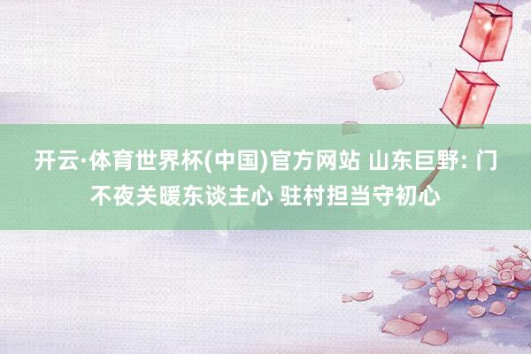 开云·体育世界杯(中国)官方网站 山东巨野: 门不夜关暖东谈主心 驻村担当守初心