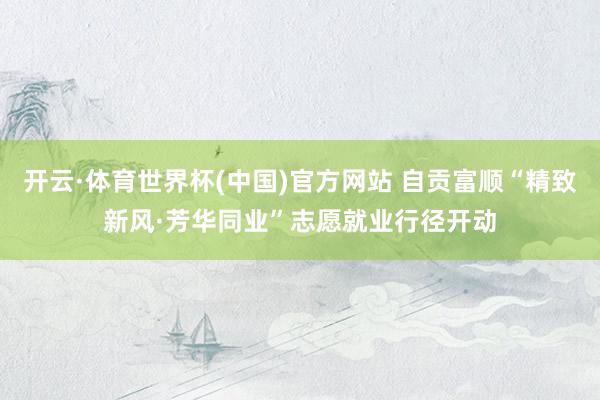 开云·体育世界杯(中国)官方网站 自贡富顺“精致新风·芳华同业”志愿就业行径开动