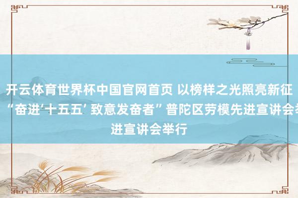 开云体育世界杯中国官网首页 以榜样之光照亮新征途!“奋进‘十五五’ 致意发奋者”普陀区劳模先进宣讲会举行