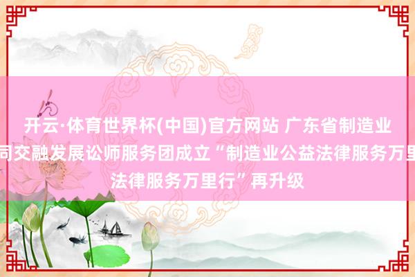开云·体育世界杯(中国)官方网站 广东省制造业与服务业协同交融发展讼师服务团成立“制造业公益法律服务万里行”再升级